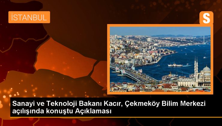 Sanayi ve Teknoloji Bakanı Kacır, Çekmeköy Bilim Merkezi açılışında konuştu Açıklaması